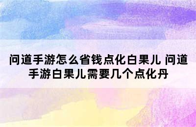 问道手游怎么省钱点化白果儿 问道手游白果儿需要几个点化丹